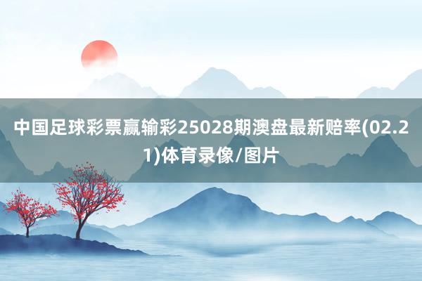 中国足球彩票赢输彩25028期澳盘最新赔率(02.21)体育录像/图片