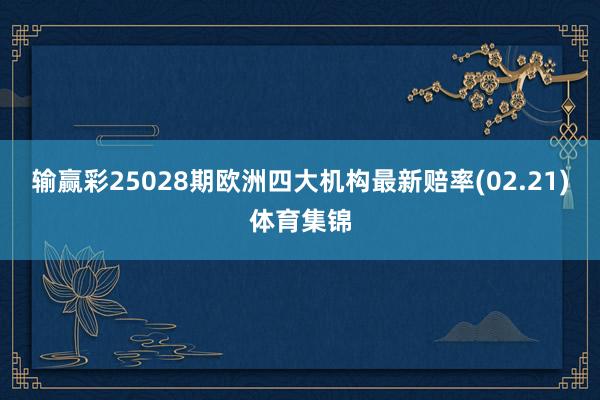 输赢彩25028期欧洲四大机构最新赔率(02.21)体育集锦