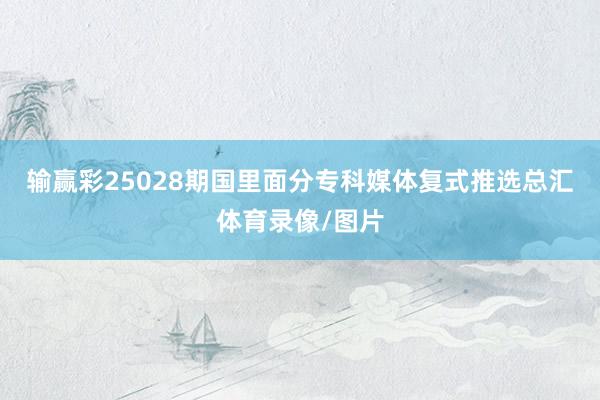 输赢彩25028期国里面分专科媒体复式推选总汇体育录像/图片