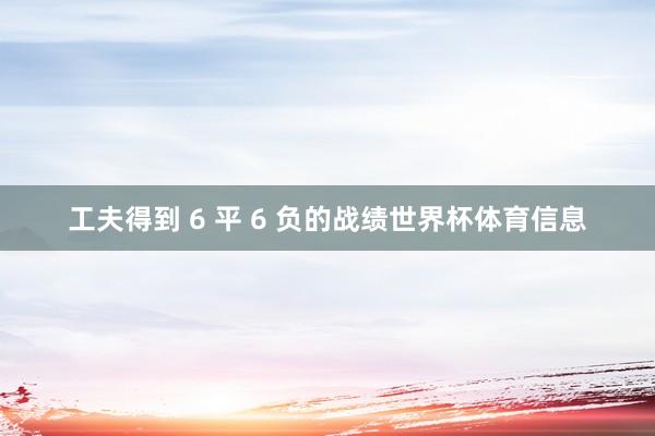 工夫得到 6 平 6 负的战绩世界杯体育信息
