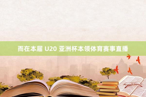 而在本届 U20 亚洲杯本领体育赛事直播