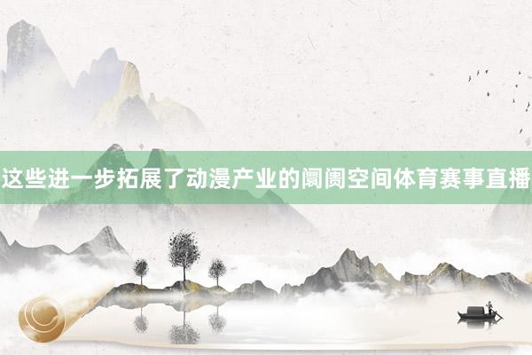 这些进一步拓展了动漫产业的阛阓空间体育赛事直播