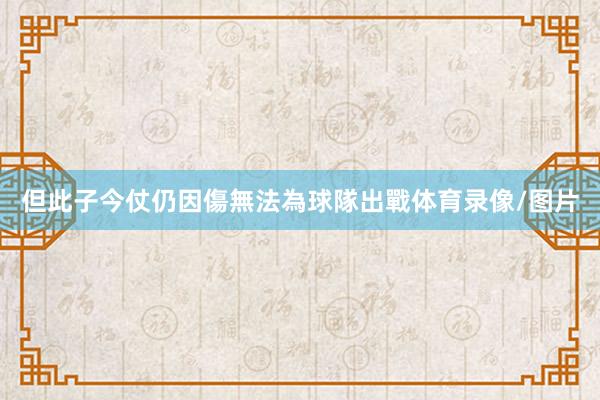 但此子今仗仍因傷無法為球隊出戰体育录像/图片
