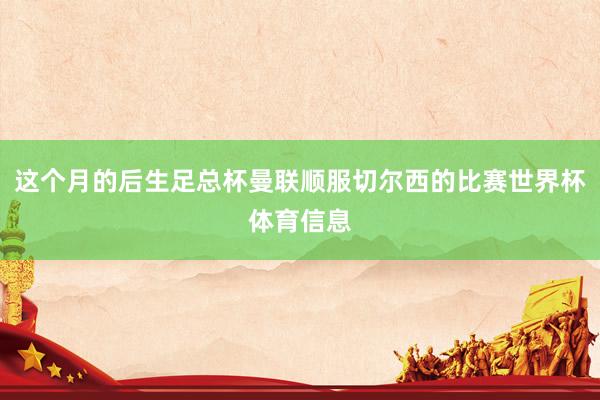 这个月的后生足总杯曼联顺服切尔西的比赛世界杯体育信息