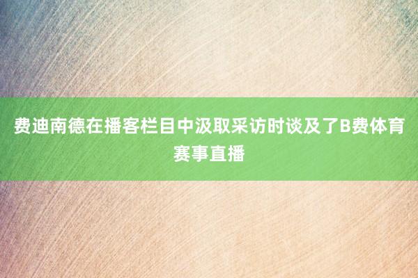 费迪南德在播客栏目中汲取采访时谈及了B费体育赛事直播