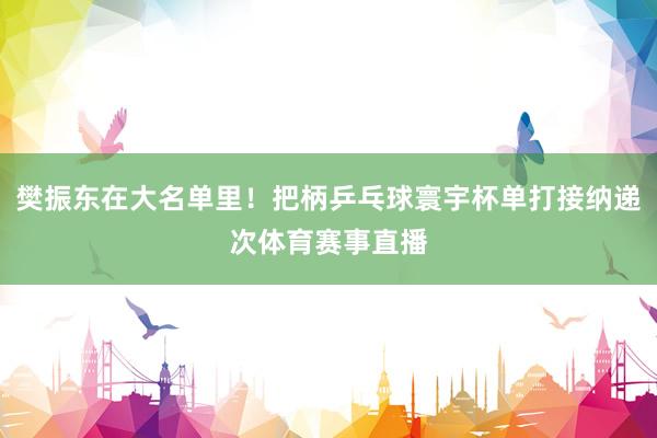 樊振东在大名单里！把柄乒乓球寰宇杯单打接纳递次体育赛事直播