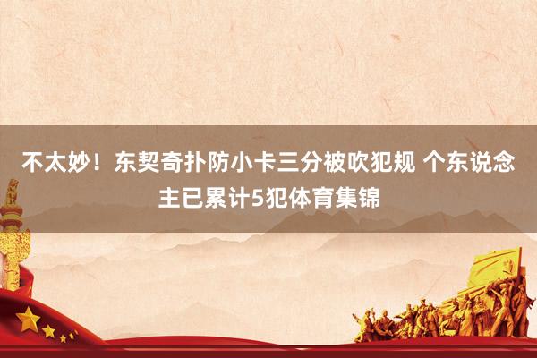 不太妙！东契奇扑防小卡三分被吹犯规 个东说念主已累计5犯体育集锦