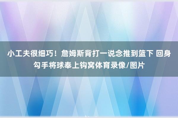 小工夫很细巧！詹姆斯背打一说念推到篮下 回身勾手将球奉上钩窝体育录像/图片