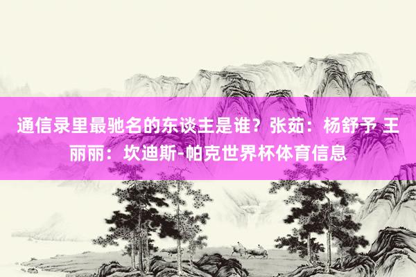 通信录里最驰名的东谈主是谁？张茹：杨舒予 王丽丽：坎迪斯-帕克世界杯体育信息