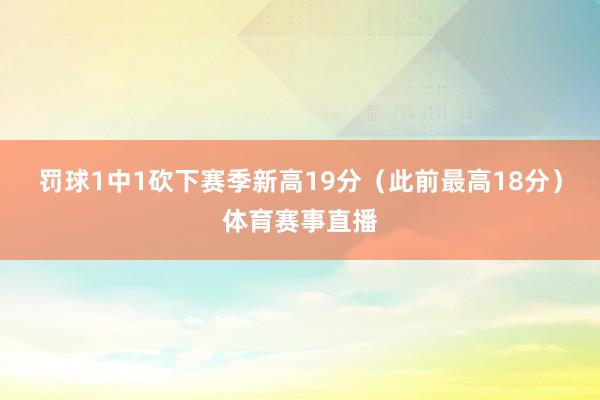 罚球1中1砍下赛季新高19分（此前最高18分）体育赛事直播