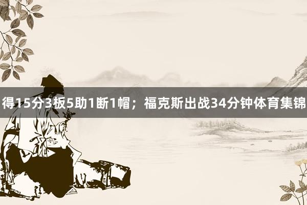 得15分3板5助1断1帽;福克斯出战34分钟体育集锦