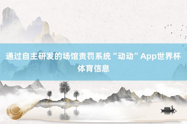 通过自主研发的场馆责罚系统“动动”App世界杯体育信息
