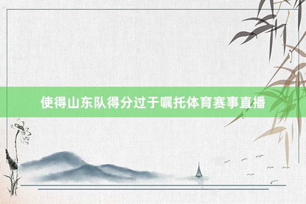 使得山东队得分过于嘱托体育赛事直播