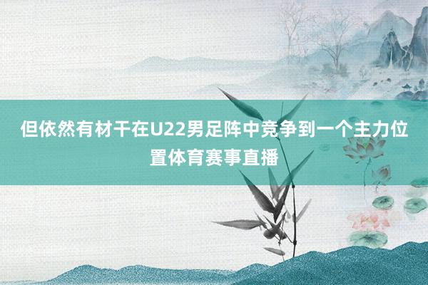 但依然有材干在U22男足阵中竞争到一个主力位置体育赛事直播