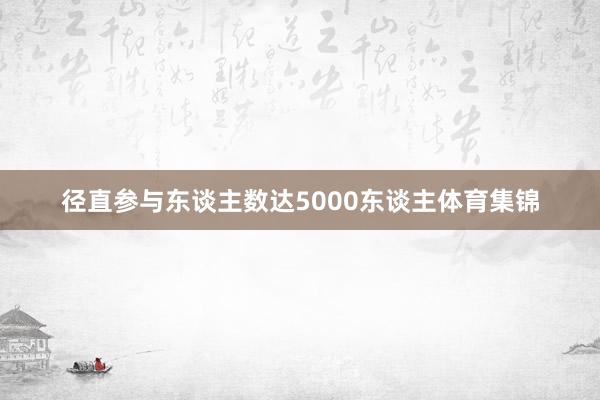 径直参与东谈主数达5000东谈主体育集锦