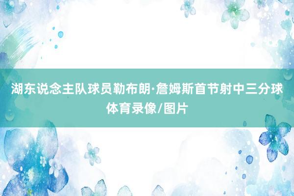 湖东说念主队球员勒布朗·詹姆斯首节射中三分球体育录像/图片