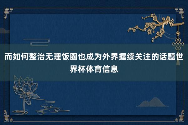而如何整治无理饭圈也成为外界握续关注的话题世界杯体育信息