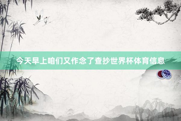 今天早上咱们又作念了查抄世界杯体育信息