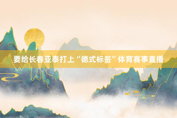 要给长春亚泰打上“德式标签”体育赛事直播