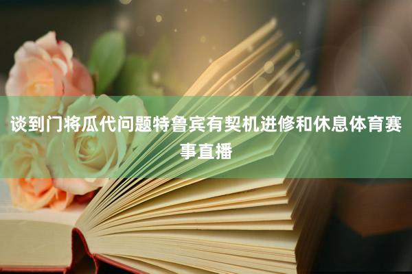 谈到门将瓜代问题特鲁宾有契机进修和休息体育赛事直播