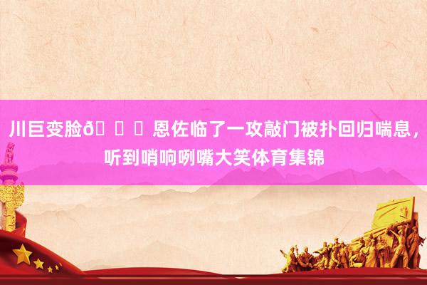 川巨变脸😀恩佐临了一攻敲门被扑回归喘息，听到哨响咧嘴大笑体育集锦