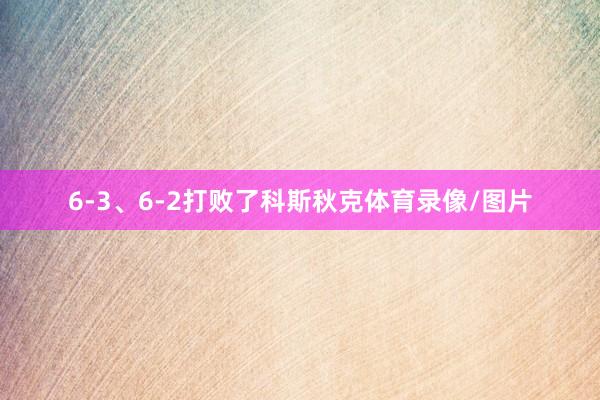 6-3、6-2打败了科斯秋克体育录像/图片