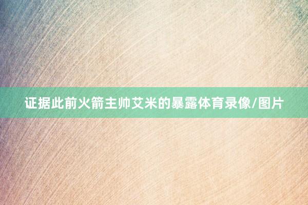 证据此前火箭主帅艾米的暴露体育录像/图片