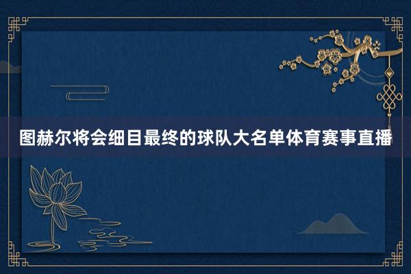 图赫尔将会细目最终的球队大名单体育赛事直播