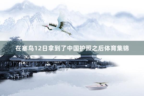 在塞鸟12日拿到了中国护照之后体育集锦