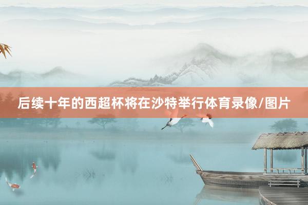 后续十年的西超杯将在沙特举行体育录像/图片