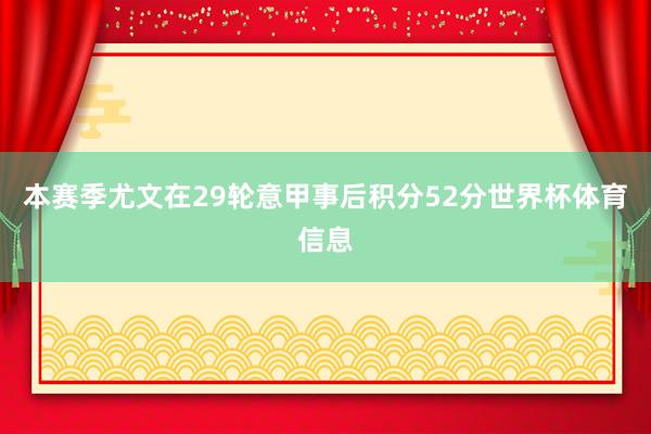 本赛季尤文在29轮意甲事后积分52分世界杯体育信息