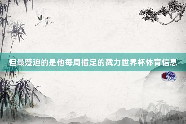 但最蹙迫的是他每周插足的戮力世界杯体育信息