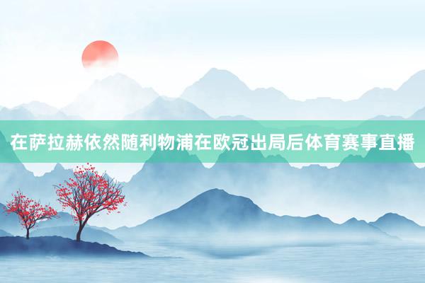 在萨拉赫依然随利物浦在欧冠出局后体育赛事直播