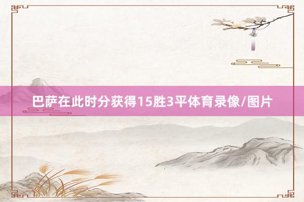 巴萨在此时分获得15胜3平体育录像/图片