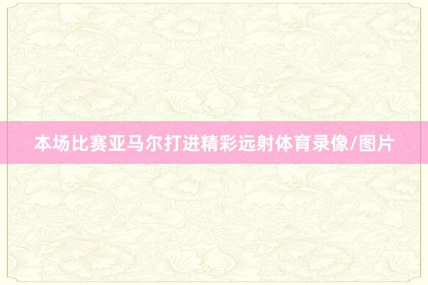本场比赛亚马尔打进精彩远射体育录像/图片