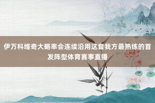 伊万科维奇大略率会连续沿用这套我方最熟练的首发阵型体育赛事直播