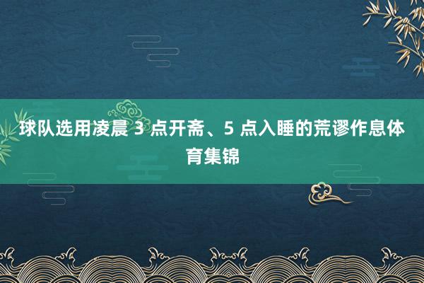 球队选用凌晨 3 点开斋、5 点入睡的荒谬作息体育集锦