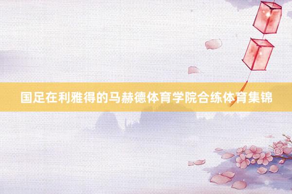 国足在利雅得的马赫德体育学院合练体育集锦