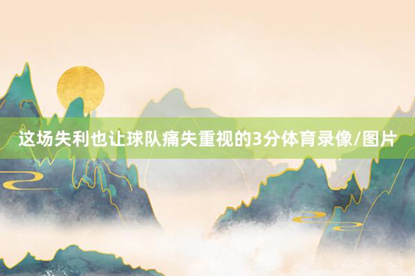 这场失利也让球队痛失重视的3分体育录像/图片
