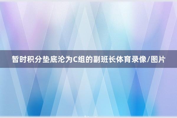 暂时积分垫底沦为C组的副班长体育录像/图片