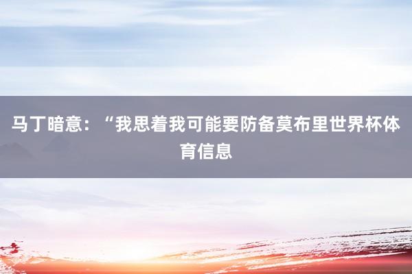 马丁暗意：“我思着我可能要防备莫布里世界杯体育信息