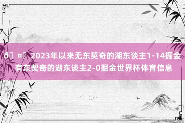 🤔2023年以来无东契奇的湖东谈主1-14掘金 有东契奇的湖东谈主2-0掘金世界杯体育信息
