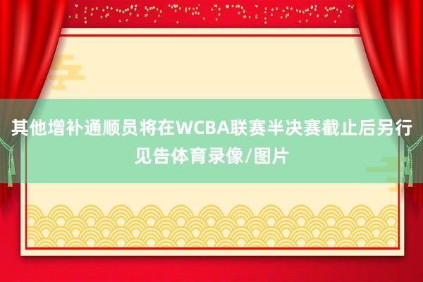 其他增补通顺员将在WCBA联赛半决赛截止后另行见告体育录像/图片