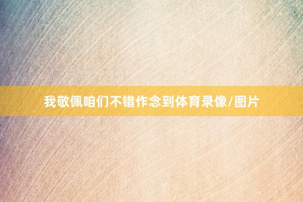 我敬佩咱们不错作念到体育录像/图片