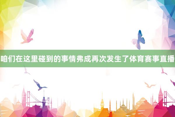 咱们在这里碰到的事情弗成再次发生了体育赛事直播