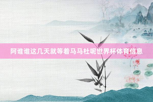 阿谁谁这几天就等着马马杜呢世界杯体育信息
