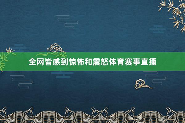 全网皆感到惊怖和震怒体育赛事直播