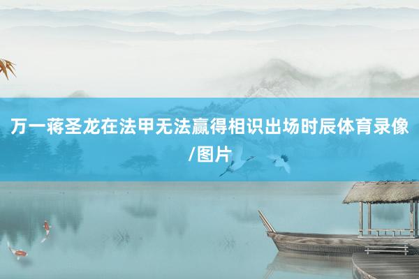万一蒋圣龙在法甲无法赢得相识出场时辰体育录像/图片