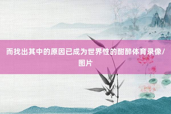 而找出其中的原因已成为世界性的酣醉体育录像/图片
