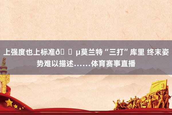 上强度也上标准😵莫兰特“三打”库里 终末姿势难以描述……体育赛事直播